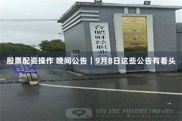 股票配资操作 晚间公告｜9月8日这些公告有看头