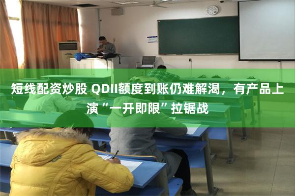 短线配资炒股 QDII额度到账仍难解渴，有产品上演“一开即限”拉锯战