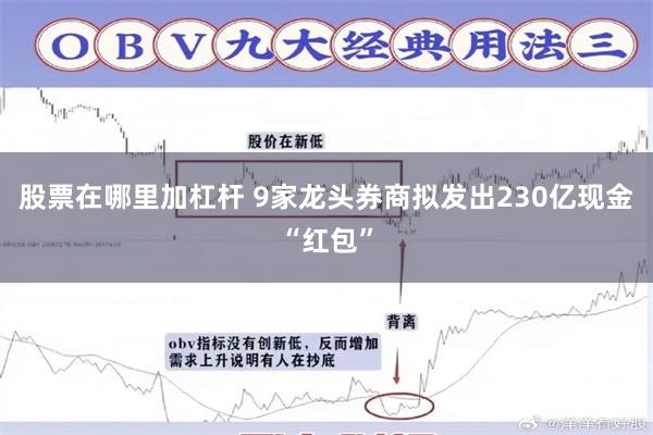 股票在哪里加杠杆 9家龙头券商拟发出230亿现金“红包”