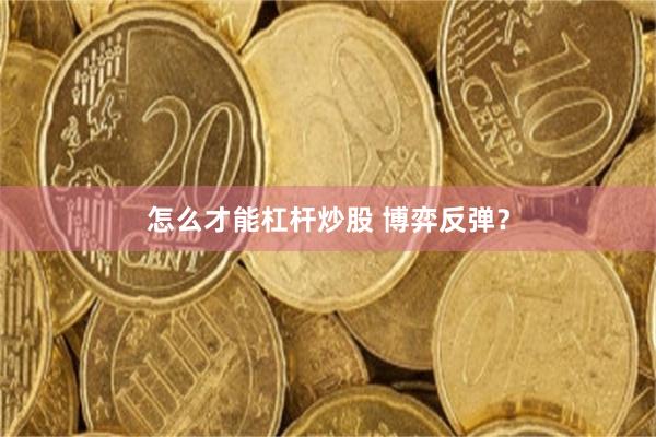 怎么才能杠杆炒股 博弈反弹？