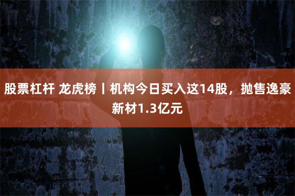 股票杠杆 龙虎榜丨机构今日买入这14股，抛售逸豪新材1.3亿元