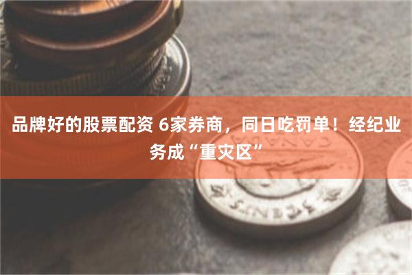 品牌好的股票配资 6家券商，同日吃罚单！经纪业务成“重灾区”