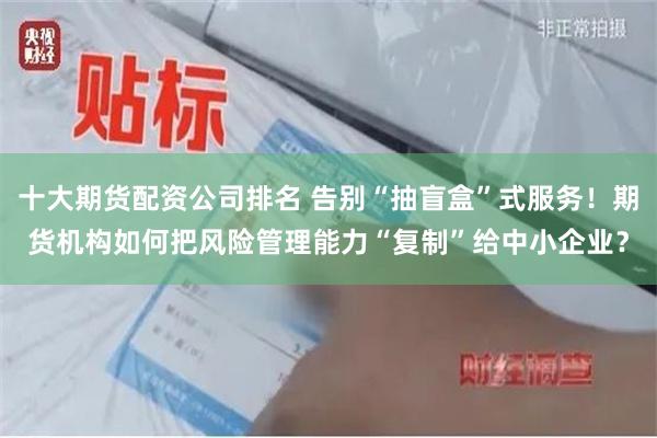 十大期货配资公司排名 告别“抽盲盒”式服务！期货机构如何把风险管理能力“复制”给中小企业？