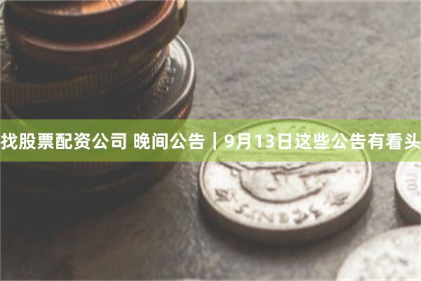 找股票配资公司 晚间公告｜9月13日这些公告有看头