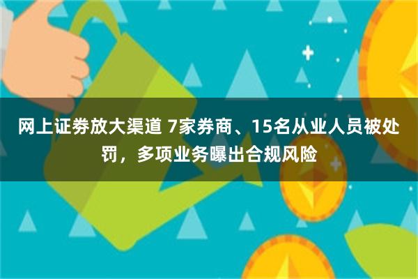 网上证劵放大渠道 7家券商、15名从业人员被处罚，多项业务曝出合规风险