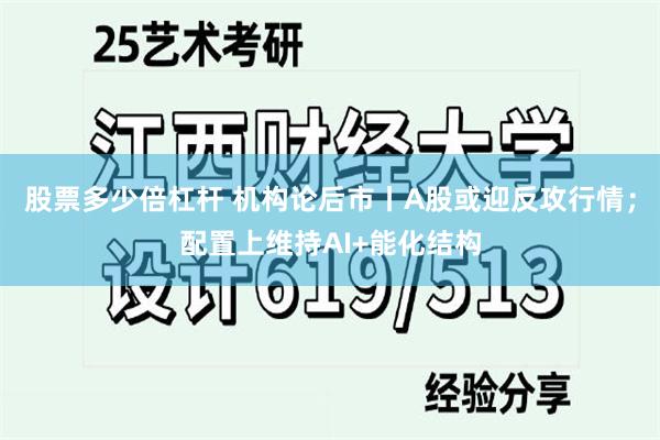 股票多少倍杠杆 机构论后市丨A股或迎反攻行情;配置上维持AI+能化结构