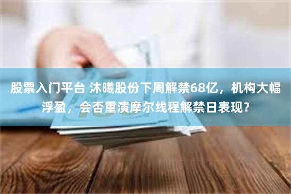 股票入门平台 沐曦股份下周解禁68亿，机构大幅浮盈，会否重演摩尔线程解禁日表现？