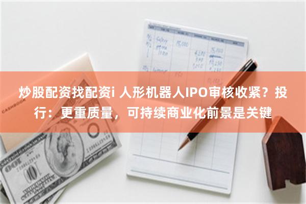 炒股配资找配资i 人形机器人IPO审核收紧？投行：更重质量，可持续商业化前景是关键