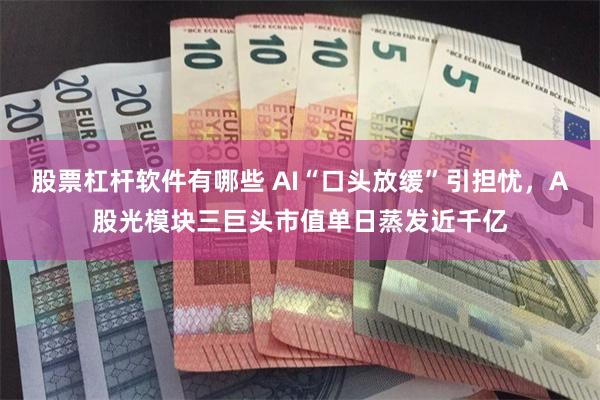 股票杠杆软件有哪些 AI“口头放缓”引担忧，A股光模块三巨头市值单日蒸发近千亿