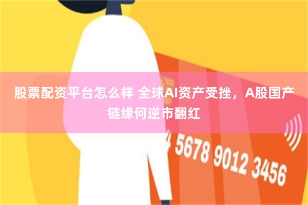 股票配资平台怎么样 全球AI资产受挫，A股国产链缘何逆市翻红