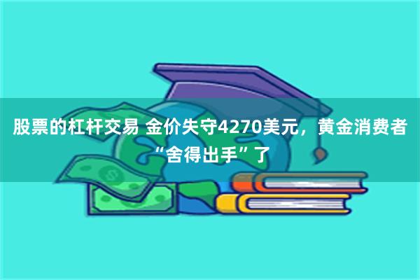 股票的杠杆交易 金价失守4270美元，黄金消费者“舍得出手”了