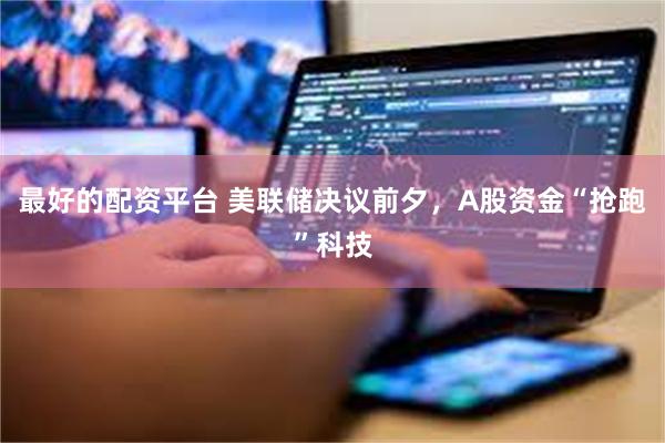 最好的配资平台 美联储决议前夕，A股资金“抢跑”科技