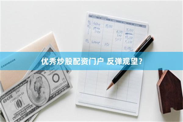 优秀炒股配资门户 反弹观望?