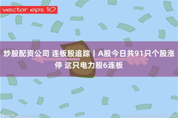 炒股配资公司 连板股追踪丨A股今日共91只个股涨停 这只电力股6连板