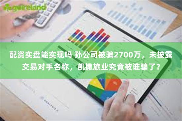 配资实盘能实现吗 孙公司被骗2700万,未披露交易对手名称,凯撒旅业究竟被谁骗了?