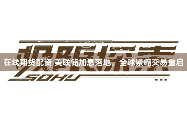 在线期货配资 美联储加息落地,全球紧缩交易重启
