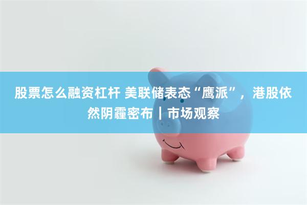 股票怎么融资杠杆 美联储表态“鹰派”，港股依然阴霾密布｜市场观察