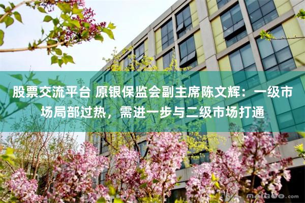 股票交流平台 原银保监会副主席陈文辉：一级市场局部过热，需进一步与二级市场打通
