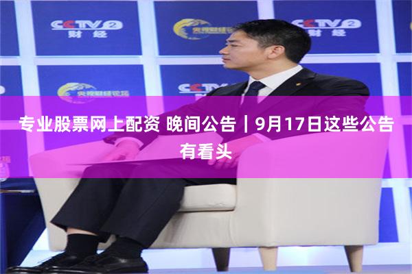 专业股票网上配资 晚间公告｜9月17日这些公告有看头