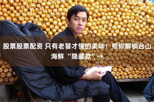 股票股票配资 只有老饕才懂的美味！带你解锁台山海鲜 “隐藏款”→