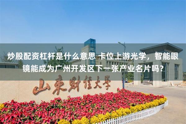 炒股配资杠杆是什么意思 卡位上游光学,智能眼镜能成为广州开发区下一张产业名片吗?