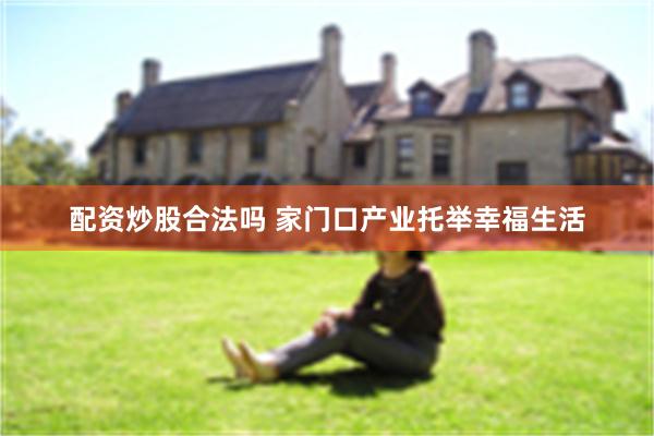 配资炒股合法吗 家门口产业托举幸福生活
