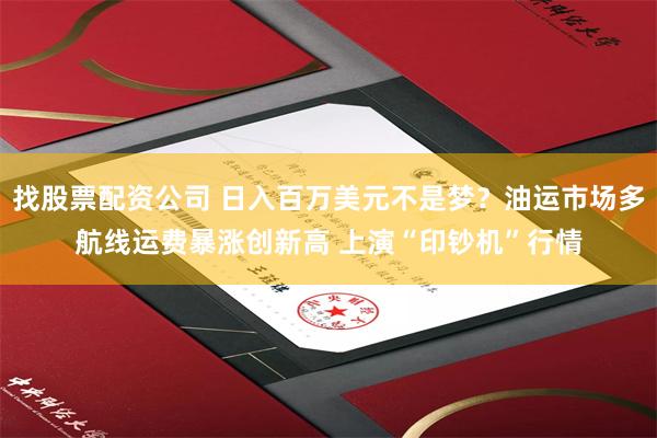 找股票配资公司 日入百万美元不是梦？油运市场多航线运费暴涨创新高 上演“印钞机”行情