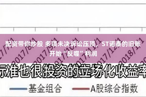 配资带你炒股 多项未决诉讼压顶，ST诺泰的旧账开始“反噬”利润