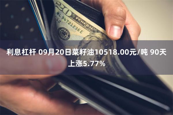 利息杠杆 09月20日菜籽油10518.00元/吨 90天上涨5.77%