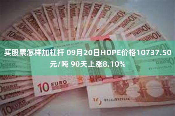买股票怎样加杠杆 09月20日HDPE价格10737.50元/吨 90天上涨8.10%