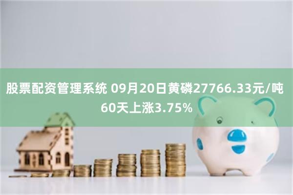 股票配资管理系统 09月20日黄磷27766.33元/吨 60天上涨3.75%