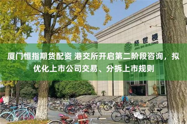 厦门恒指期货配资 港交所开启第二阶段咨询，拟优化上市公司交易、分拆上市规则
