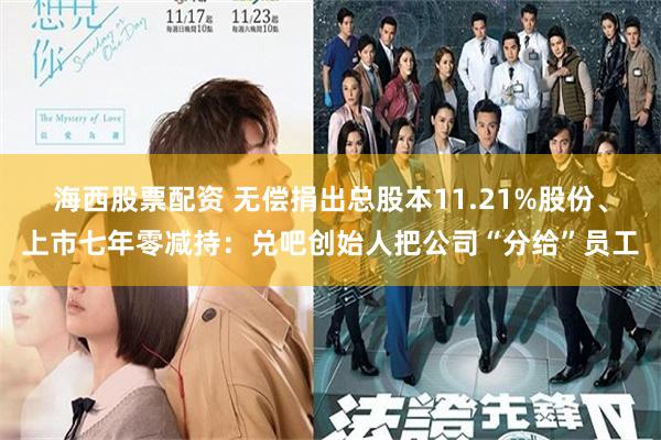 海西股票配资 无偿捐出总股本11.21%股份、上市七年零减持：兑吧创始人把公司“分给”员工