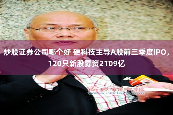 炒股证券公司哪个好 硬科技主导A股前三季度IPO，120只新股募资2109亿