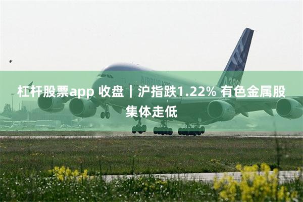 杠杆股票app 收盘｜沪指跌1.22% 有色金属股集体走低