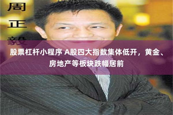 股票杠杆小程序 A股四大指数集体低开，黄金、房地产等板块跌幅居前