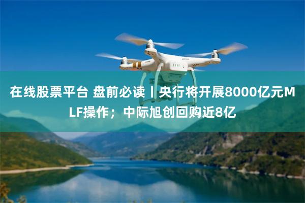 在线股票平台 盘前必读丨央行将开展8000亿元MLF操作；中际旭创回购近8亿