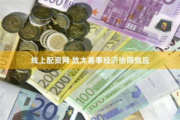 线上配资网 放大赛事经济协同效应