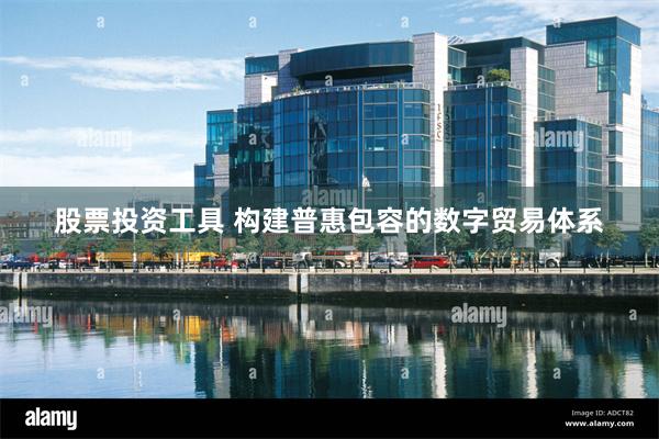 股票投资工具 构建普惠包容的数字贸易体系