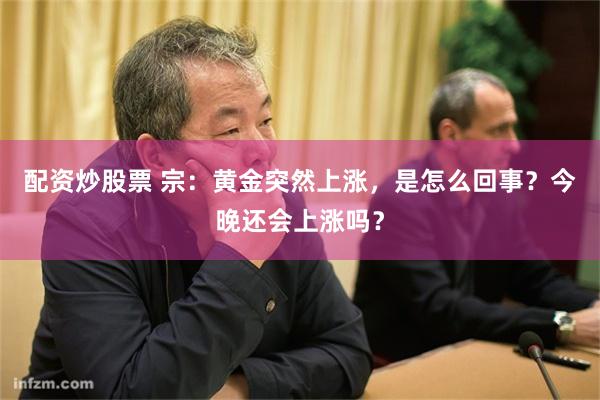 配资炒股票 宗：黄金突然上涨，是怎么回事？今晚还会上涨吗？