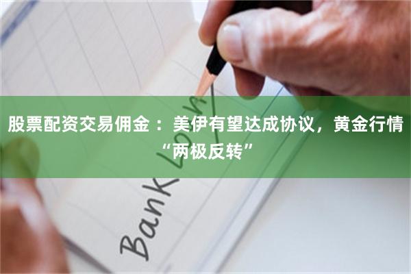 股票配资交易佣金 :美伊有望达成协议,黄金行情“两极反转”