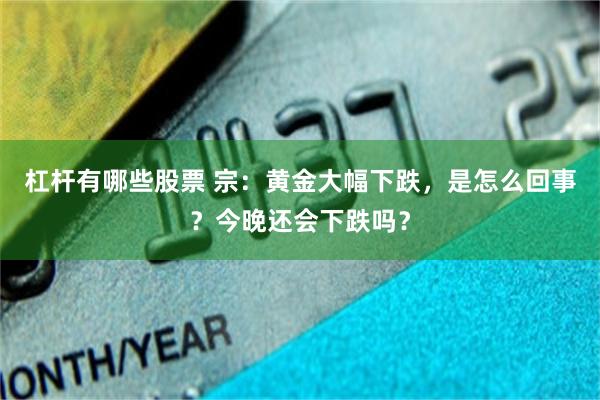 杠杆有哪些股票 宗:黄金大幅下跌,是怎么回事?今晚还会下跌吗?