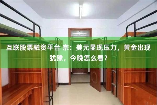 互联股票融资平台 宗:美元显现压力,黄金出现犹豫,今晚怎么看?