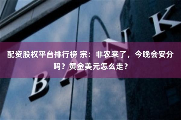 配资股权平台排行榜 宗:非农来了,今晚会安分吗?黄金美元怎么走?