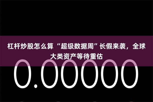 杠杆炒股怎么算 “超级数据周”长假来袭，全球大类资产等待重估