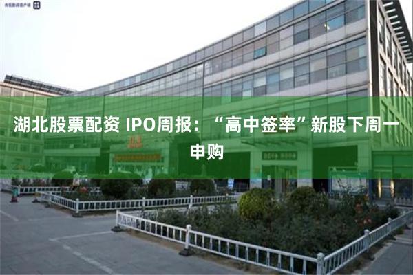 湖北股票配资 IPO周报：“高中签率”新股下周一申购