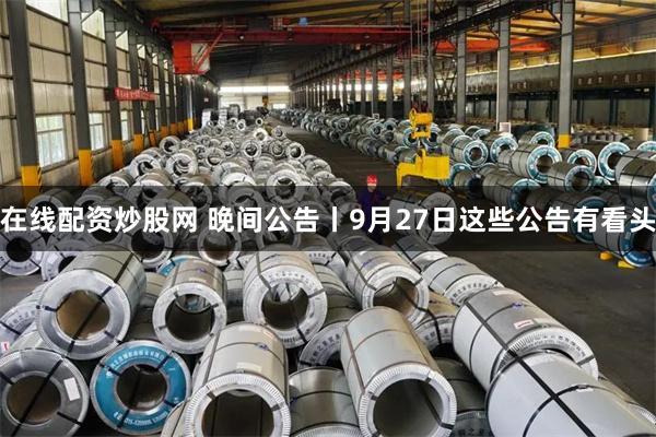 在线配资炒股网 晚间公告丨9月27日这些公告有看头