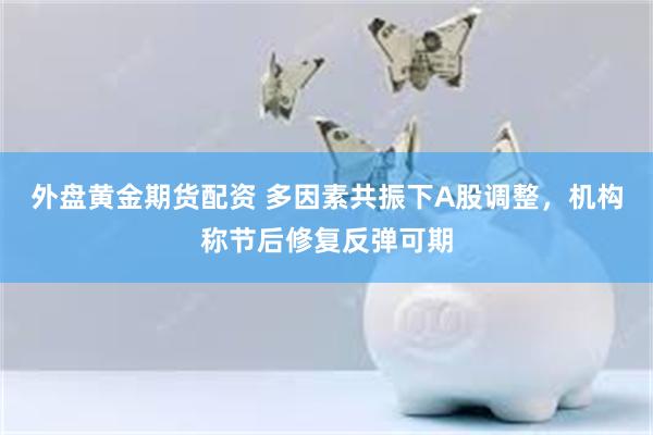 外盘黄金期货配资 多因素共振下A股调整，机构称节后修复反弹可期