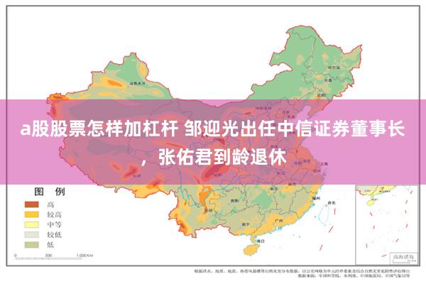 a股股票怎样加杠杆 邹迎光出任中信证券董事长，张佑君到龄退休