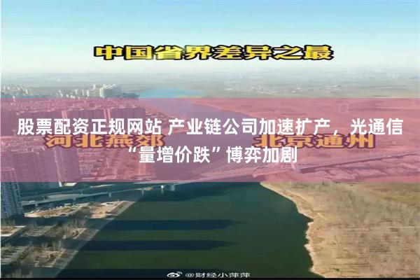 股票配资正规网站 产业链公司加速扩产，光通信“量增价跌”博弈加剧